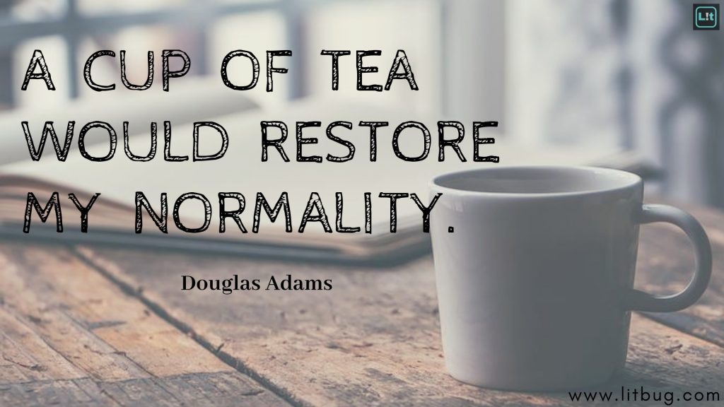 A CUP OF TEA WOULD RESTORE MY NORMALITY.