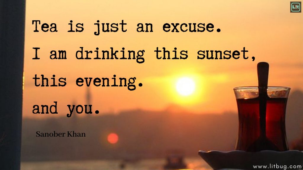 Tea is just an excuse.I am drinking this sunset,this evening.and you.Sanober Khan
